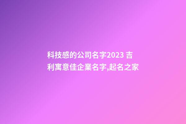 科技感的公司名字2023 吉利寓意佳企業名字,起名之家-第1張-公司起名-玄機派